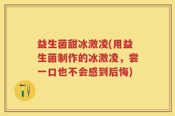 益生菌甜冰激凌(用益生菌制作的冰激凌,尝一口也不会感到后悔) 益生菌甜冰激凌(用益生菌制作的冰激凌,尝一口也不会感到后悔)