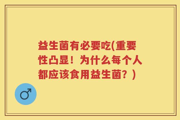 益生菌有必要吃(重要性凸显!为什么每个人都应该食用益生菌?) 益生菌有必要吃(重要性凸显!为什么每个人都应该食用益生菌?)