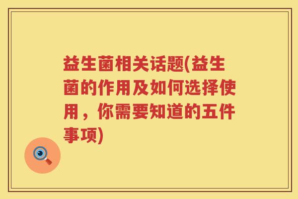 益生菌相关话题(益生菌的作用及如何选择使用,你需要知道的五件事项) 益生菌相关话题(益生菌的作用及如何选择使用,你需要知道的五件事项)