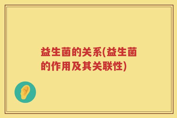 益生菌的关系(益生菌的作用及其关联性) 益生菌的关系(益生菌的作用及其关联性)