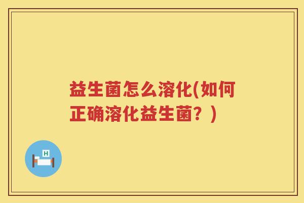 益生菌怎么溶化(如何正确溶化益生菌?) 益生菌怎么溶化(如何正确溶化益生菌?)