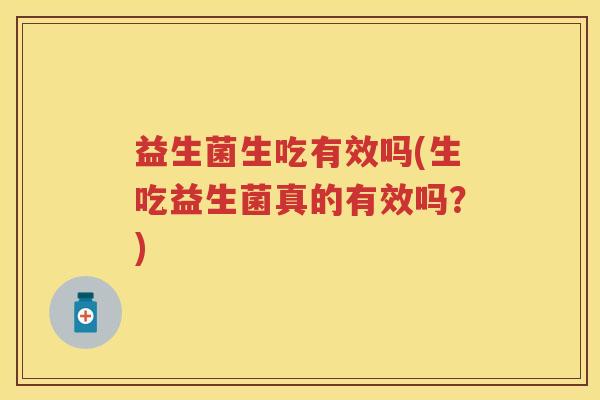 益生菌生吃有效吗(生吃益生菌真的有效吗?) 益生菌生吃有效吗(生吃益生菌真的有效吗?)