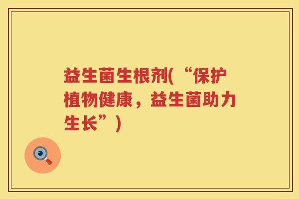 益生菌生根剂(“保护植物健康,益生菌助力生长”) 益生菌生根剂(“保护植物健康,益生菌助力生长”)