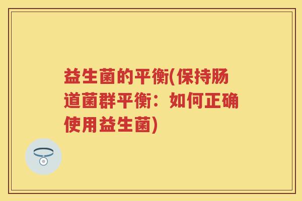 益生菌的平衡(保持肠道菌群平衡:如何正确使用益生菌) 益生菌的平衡(保持肠道菌群平衡:如何正确使用益生菌)