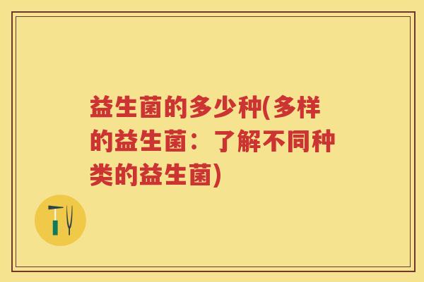益生菌的多少种(多样的益生菌:了解不同种类的益生菌) 益生菌的多少种(多样的益生菌:了解不同种类的益生菌)