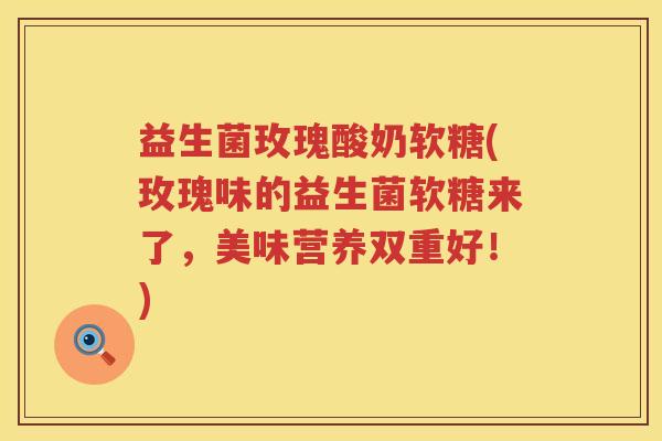 益生菌玫瑰酸奶软糖(玫瑰味的益生菌软糖来了,美味营养双重好!) 益生菌玫瑰酸奶软糖(玫瑰味的益生菌软糖来了,美味营养双重好!)