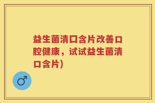 益生菌清囗含片改善口腔健康,试试益生菌清口含片) 益生菌清囗含片改善口腔健康,试试益生菌清口含片)