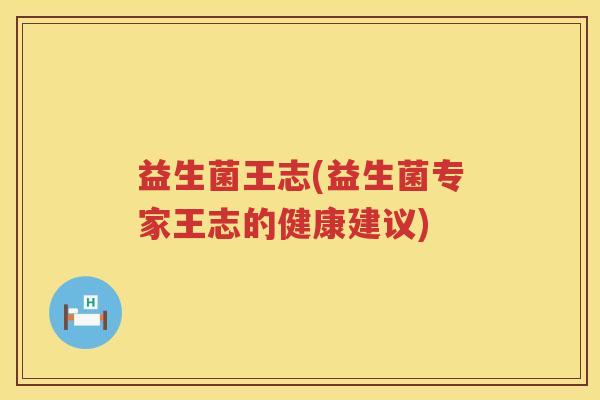 益生菌王志(益生菌专家王志的健康建议) 益生菌王志(益生菌专家王志的健康建议)