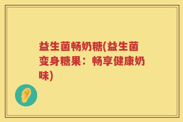 益生菌畅奶糖(益生菌变身糖果：畅享健康奶味)