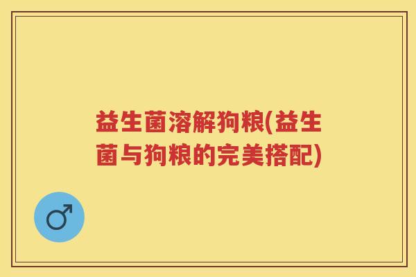 益生菌溶解狗粮(益生菌与狗粮的完美搭配) 益生菌溶解狗粮(益生菌与狗粮的完美搭配)