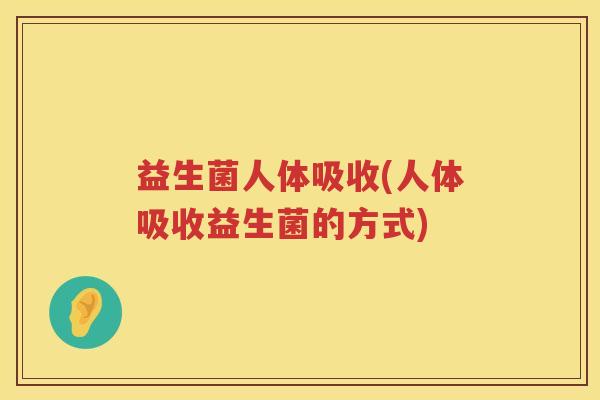 益生菌人体吸收(人体吸收益生菌的方式)
