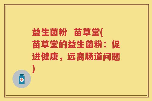 益生菌粉 苗草堂(苗草堂的益生菌粉:促进健康,远离肠道问题) 益生菌粉 苗草堂(苗草堂的益生菌粉:促进健康,远离肠道问题)