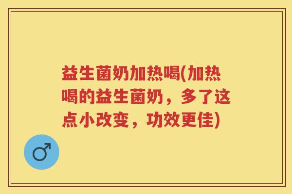 益生菌奶加热喝(加热喝的益生菌奶，多了这点小改变，功效更佳)