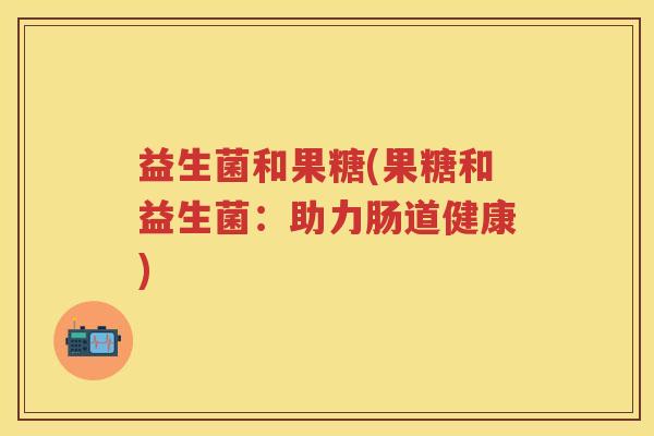 益生菌和果糖(果糖和益生菌：助力肠道健康)