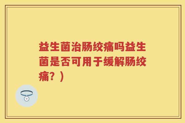 益生菌肠绞痛吗益生菌是否可用于缓解肠绞痛?) 益生菌肠绞痛吗益生菌是否可用于缓解肠绞痛?)