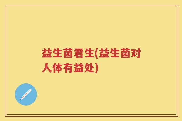 益生菌君生(益生菌对人体有益处)