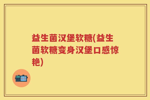 益生菌汉堡软糖(益生菌软糖变身汉堡口感惊艳) 益生菌汉堡软糖(益生菌软糖变身汉堡口感惊艳)