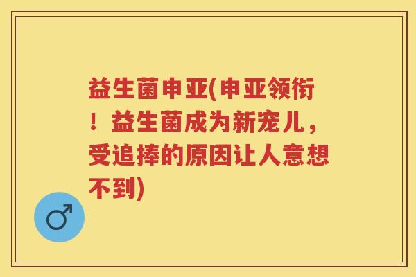 益生菌申亚(申亚领衔!益生菌成为新宠儿,受追捧的原因让人意想不到) 益生菌申亚(申亚领衔!益生菌成为新宠儿,受追捧的原因让人意想不到)
