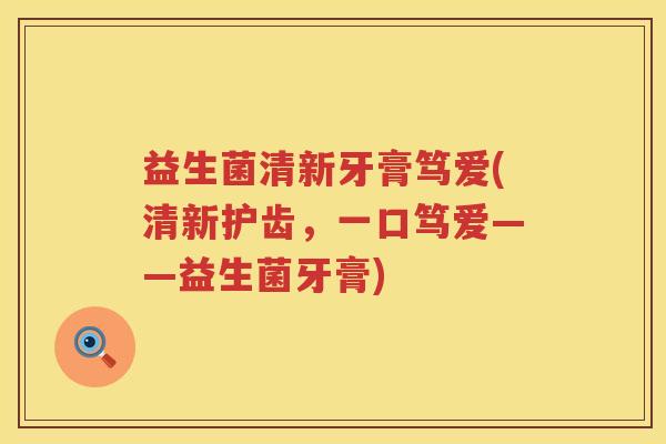 益生菌清新牙膏笃爱(清新护齿，一口笃爱——益生菌牙膏)
