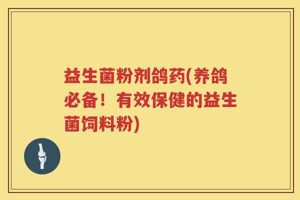 益生菌粉剂鸽药(养鸽必备!有效保健的益生菌饲料粉) 益生菌粉剂鸽药(养鸽必备!有效保健的益生菌饲料粉)