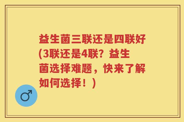益生菌三联还是四联好(3联还是4联？益生菌选择难题，快来了解如何选择！)