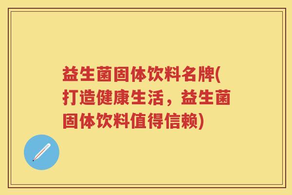 益生菌固体饮料名牌(打造健康生活,益生菌固体饮料值得信赖) 益生菌固体饮料名牌(打造健康生活,益生菌固体饮料值得信赖)