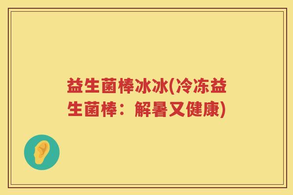 益生菌棒冰冰(冷冻益生菌棒：解暑又健康)