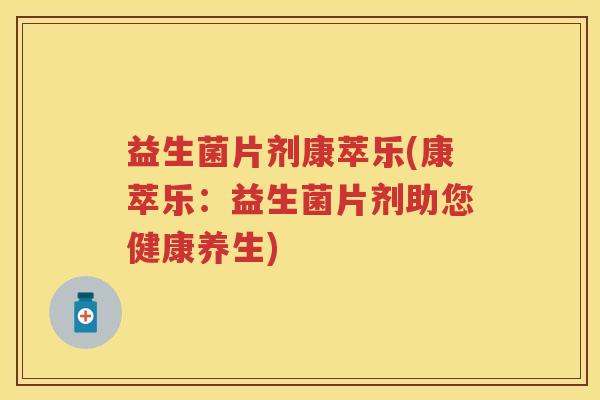 益生菌片剂康萃乐(康萃乐:益生菌片剂助您健康养生) 益生菌片剂康萃乐(康萃乐:益生菌片剂助您健康养生)