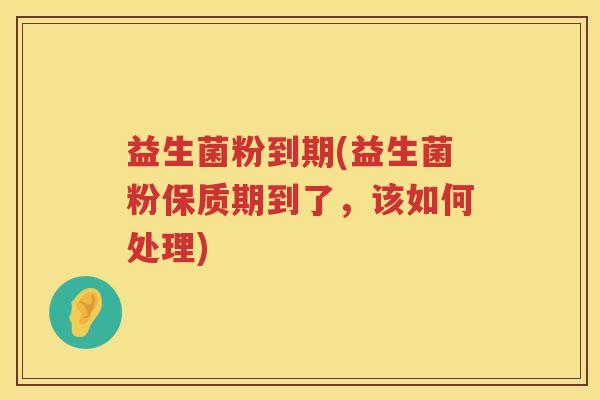 益生菌粉到期(益生菌粉保质期到了,该如何处理) 益生菌粉到期(益生菌粉保质期到了,该如何处理)