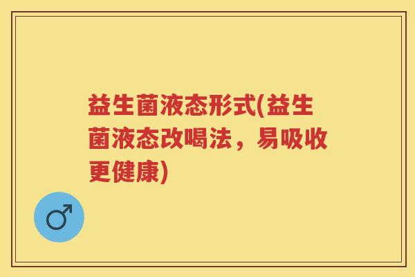 益生菌液态形式(益生菌液态改喝法,易吸收更健康) 益生菌液态形式(益生菌液态改喝法,易吸收更健康)