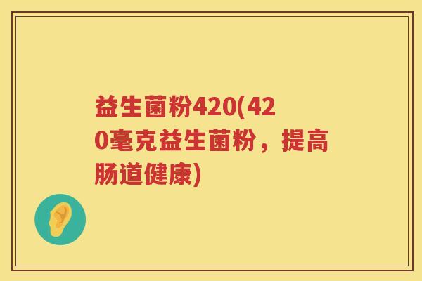 益生菌粉420(420毫克益生菌粉,提高肠道健康) 益生菌粉420(420毫克益生菌粉,提高肠道健康)