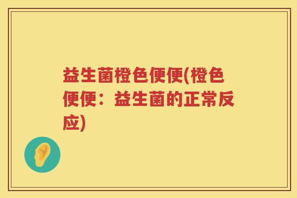 益生菌橙色便便(橙色便便:益生菌的正常反应) 益生菌橙色便便(橙色便便:益生菌的正常反应)