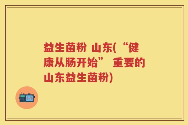 益生菌粉 山东(“健康从肠开始” 重要的山东益生菌粉) 益生菌粉 山东(“健康从肠开始” 重要的山东益生菌粉)