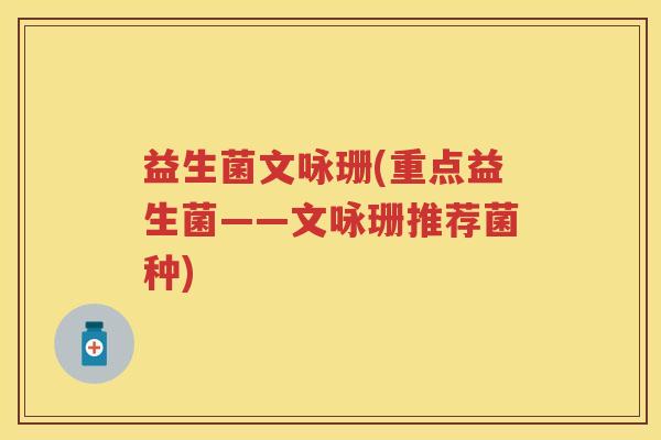 益生菌文咏珊(重点益生菌——文咏珊推荐菌种) 益生菌文咏珊(重点益生菌——文咏珊推荐菌种)