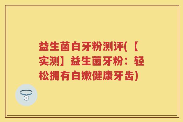 益生菌白牙粉测评(【实测】益生菌牙粉:轻松拥有白嫩健康牙齿) 益生菌白牙粉测评(【实测】益生菌牙粉:轻松拥有白嫩健康牙齿)