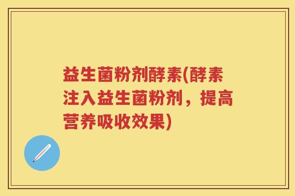 益生菌粉剂酵素(酵素注入益生菌粉剂，提高营养吸收效果)