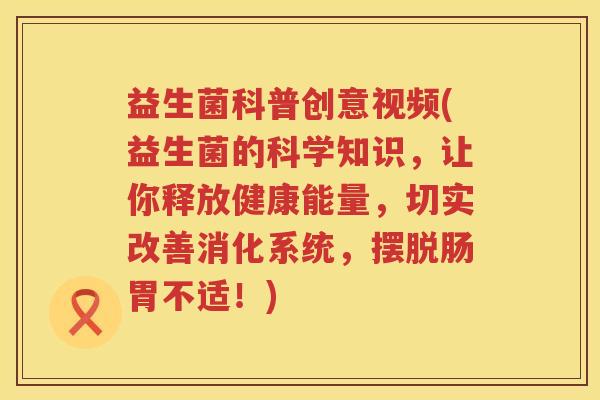 益生菌科普创意视频(益生菌的科学知识,让你释放健康能量,切实改善消化系统,摆脱肠胃不适!) 益生菌科普创意视频(益生菌的科学知识,让你释放健康能量,切实改善消化系统,摆脱肠胃不适!)