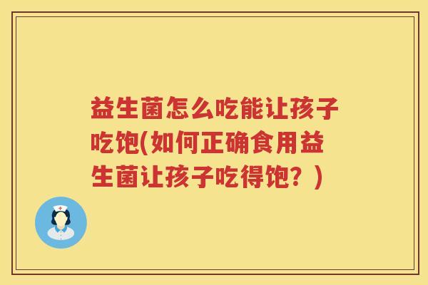 益生菌怎么吃能让孩子吃饱(如何正确食用益生菌让孩子吃得饱?) 益生菌怎么吃能让孩子吃饱(如何正确食用益生菌让孩子吃得饱?)