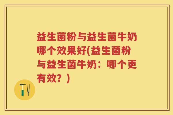益生菌粉与益生菌牛奶哪个效果好(益生菌粉与益生菌牛奶:哪个更有效?) 益生菌粉与益生菌牛奶哪个效果好(益生菌粉与益生菌牛奶:哪个更有效?)