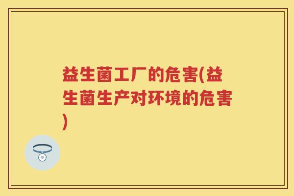 益生菌工厂的危害(益生菌生产对环境的危害) 益生菌工厂的危害(益生菌生产对环境的危害)