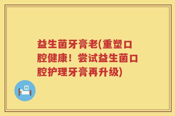 益生菌牙膏老(重塑口腔健康!尝试益生菌口腔护理牙膏再升级) 益生菌牙膏老(重塑口腔健康!尝试益生菌口腔护理牙膏再升级)