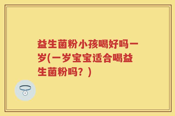 益生菌粉小孩喝好吗一岁(一岁宝宝适合喝益生菌粉吗?) 益生菌粉小孩喝好吗一岁(一岁宝宝适合喝益生菌粉吗?)