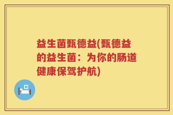 益生菌甄德益(甄德益的益生菌:为你的肠道健康保驾护航) 益生菌甄德益(甄德益的益生菌:为你的肠道健康保驾护航)