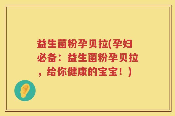 益生菌粉孕贝拉(孕妇必备:益生菌粉孕贝拉,给你健康的宝宝!) 益生菌粉孕贝拉(孕妇必备:益生菌粉孕贝拉,给你健康的宝宝!)