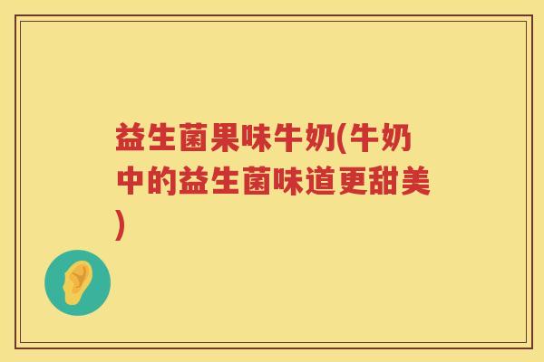 益生菌果味牛奶(牛奶中的益生菌味道更甜美) 益生菌果味牛奶(牛奶中的益生菌味道更甜美)