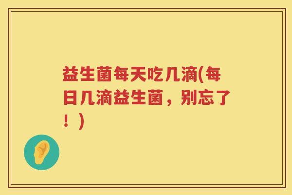 益生菌每天吃几滴(每日几滴益生菌,别忘了!) 益生菌每天吃几滴(每日几滴益生菌,别忘了!)
