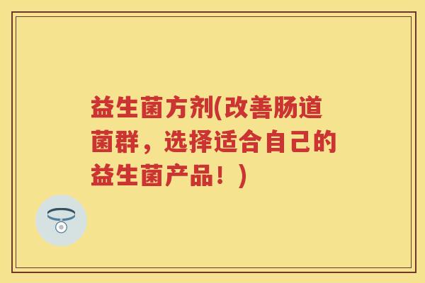 益生菌方剂(改善肠道菌群,选择适合自己的益生菌产品!) 益生菌方剂(改善肠道菌群,选择适合自己的益生菌产品!)