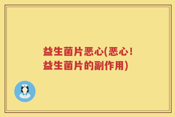 益生菌片恶心(恶心!益生菌片的副作用) 益生菌片恶心(恶心!益生菌片的副作用)
