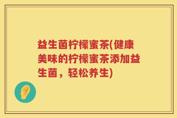 益生菌柠檬蜜茶(健康美味的柠檬蜜茶添加益生菌,轻松养生) 益生菌柠檬蜜茶(健康美味的柠檬蜜茶添加益生菌,轻松养生)