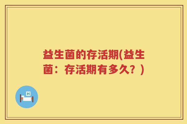 益生菌的存活期(益生菌:存活期有多久?) 益生菌的存活期(益生菌:存活期有多久?)